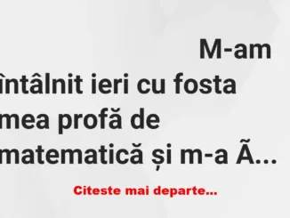 Banc: – M-am întâlnit ieri cu fosta mea profă de matematică și m-a întrebat…