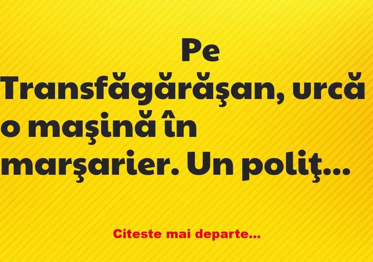 Banc: Pe Transfăgărăşan, urcă o maşină în marşarier. Un poliţist îi… Banc: Pe Transfăgărăşan, urcă o maşină în marşarier. Un poliţist îi…