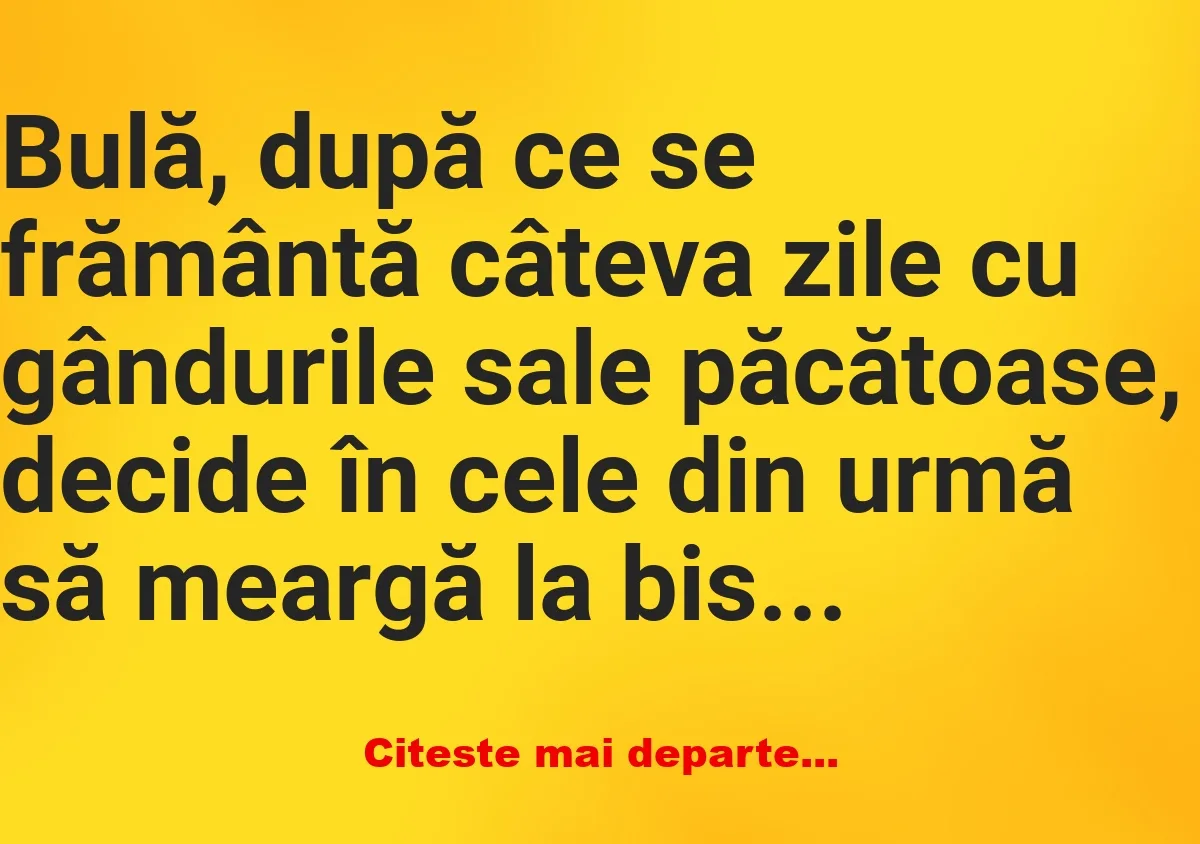 Banc: Bulă, după ce se frământă câteva zile cu gândurile sale păcătoase -… Banc: Bulă, după ce se frământă câteva zile cu gândurile sale păcătoase -…