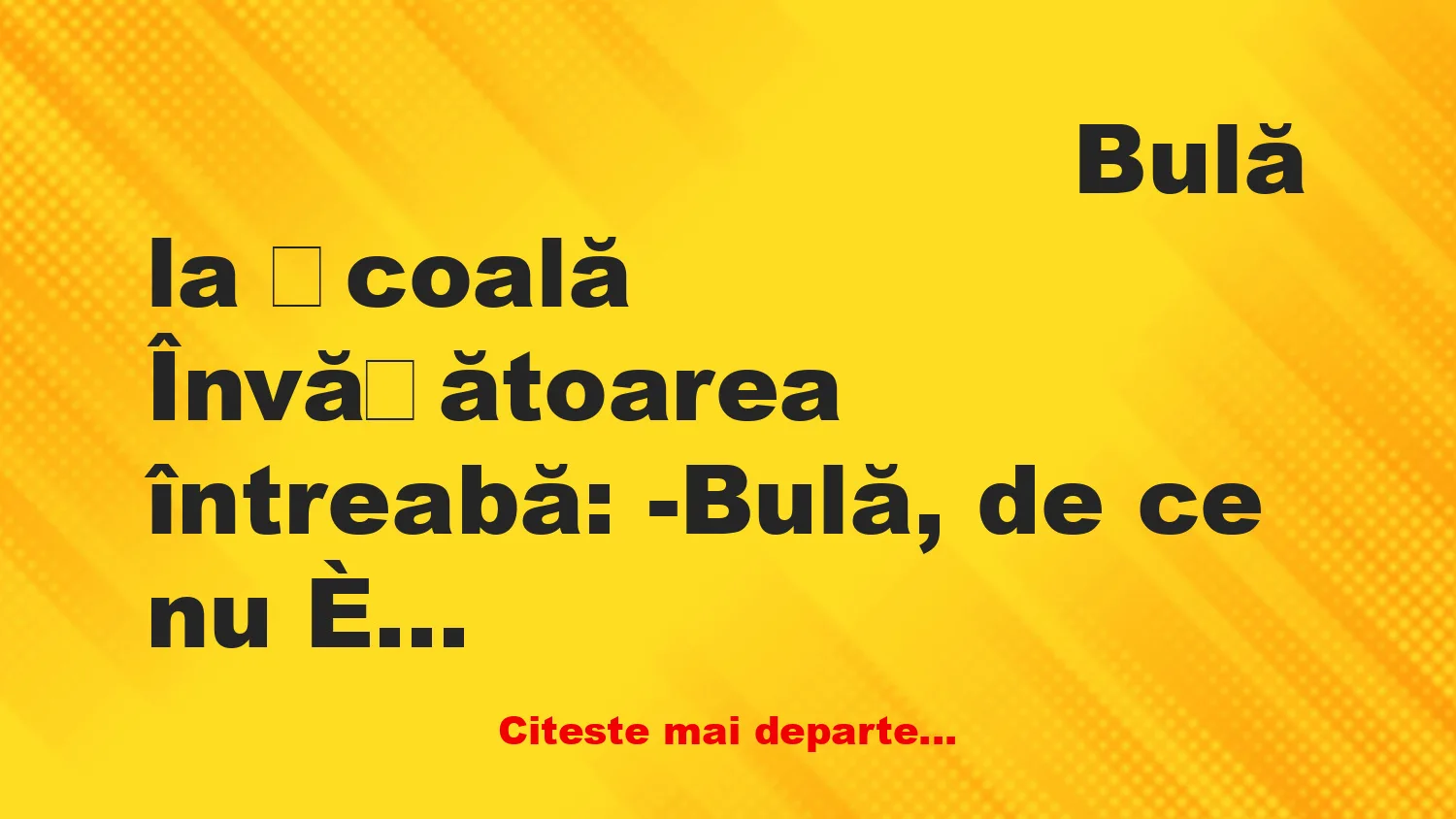 Banc: -Bulă, de ce nu ți-ai făcut tema pentru azi?