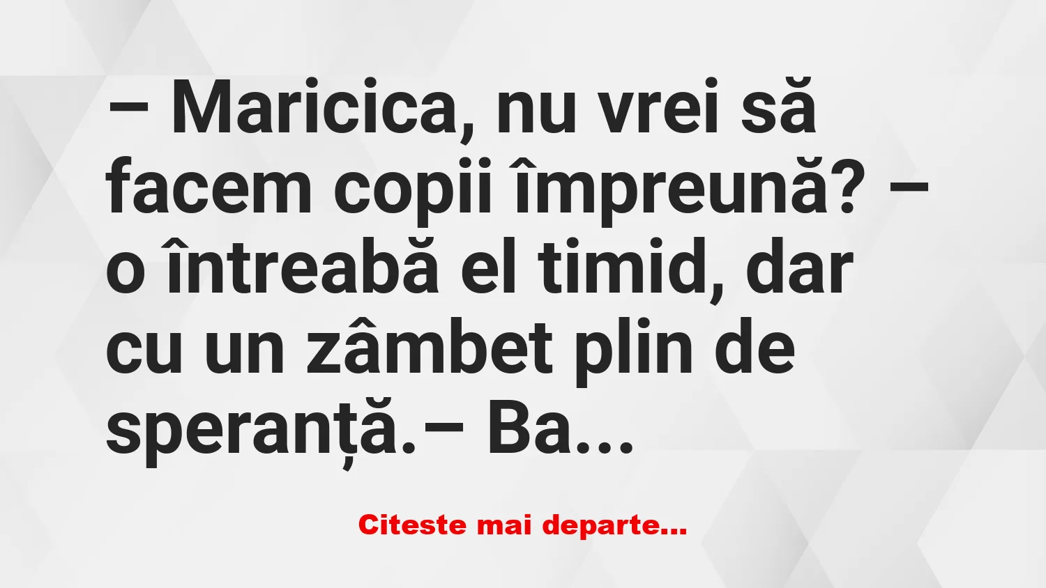 Banc: Maricica, nu vrei să facem copii împreună? – Banc: Maricica, nu vrei să facem copii împreună? –