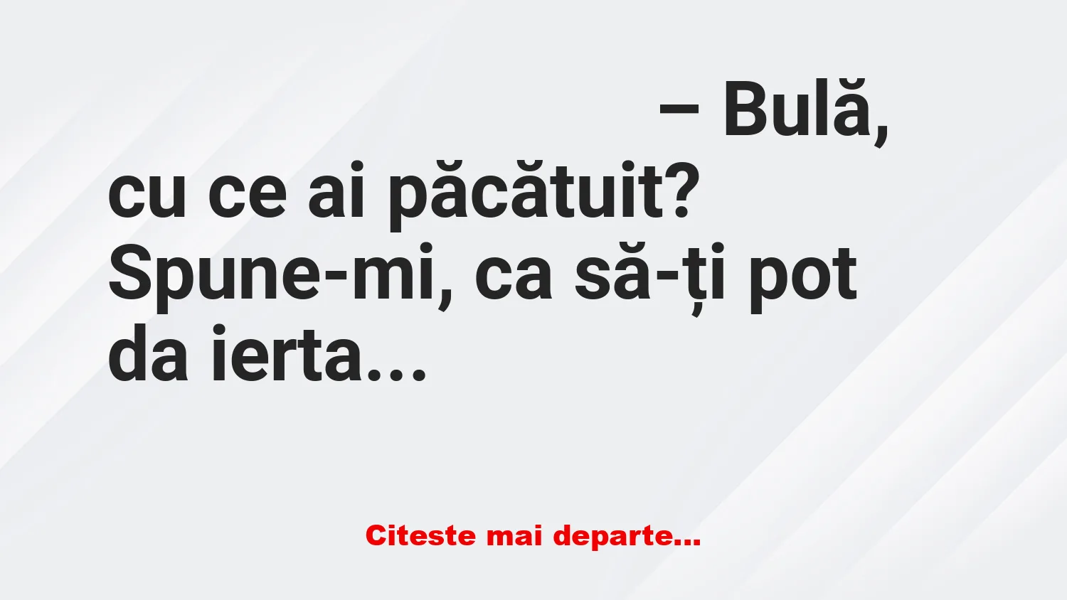 Banc: – Bulă, cu ce ai păcătuit? Spune-mi, ca să-ți pot da iertare