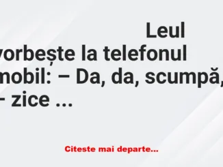 Banc: – Da, da, scumpo, – zice leul, – vin acasă curând