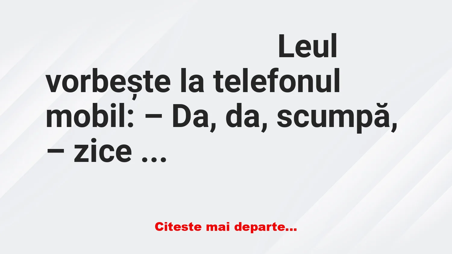 Banc: – Da, da, scumpo, – zice leul, – vin acasă curând