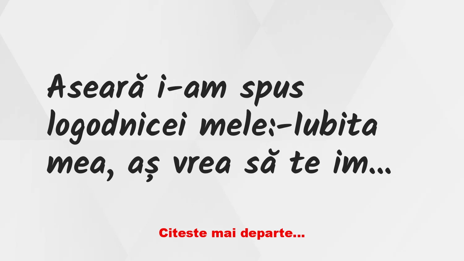 Banc: -Iubita mea, aș vrea să te implor ceva…-Te ascult, iubitule…