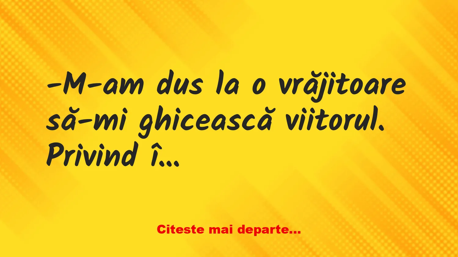 Banc: -M-am dus la o vrăjitoare să-mi ghicească viitorul
