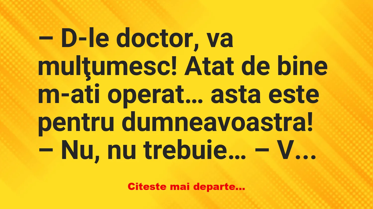 Banc: – D-le doctor, vă mulţumesc! Atât de bine m-ați operat…
