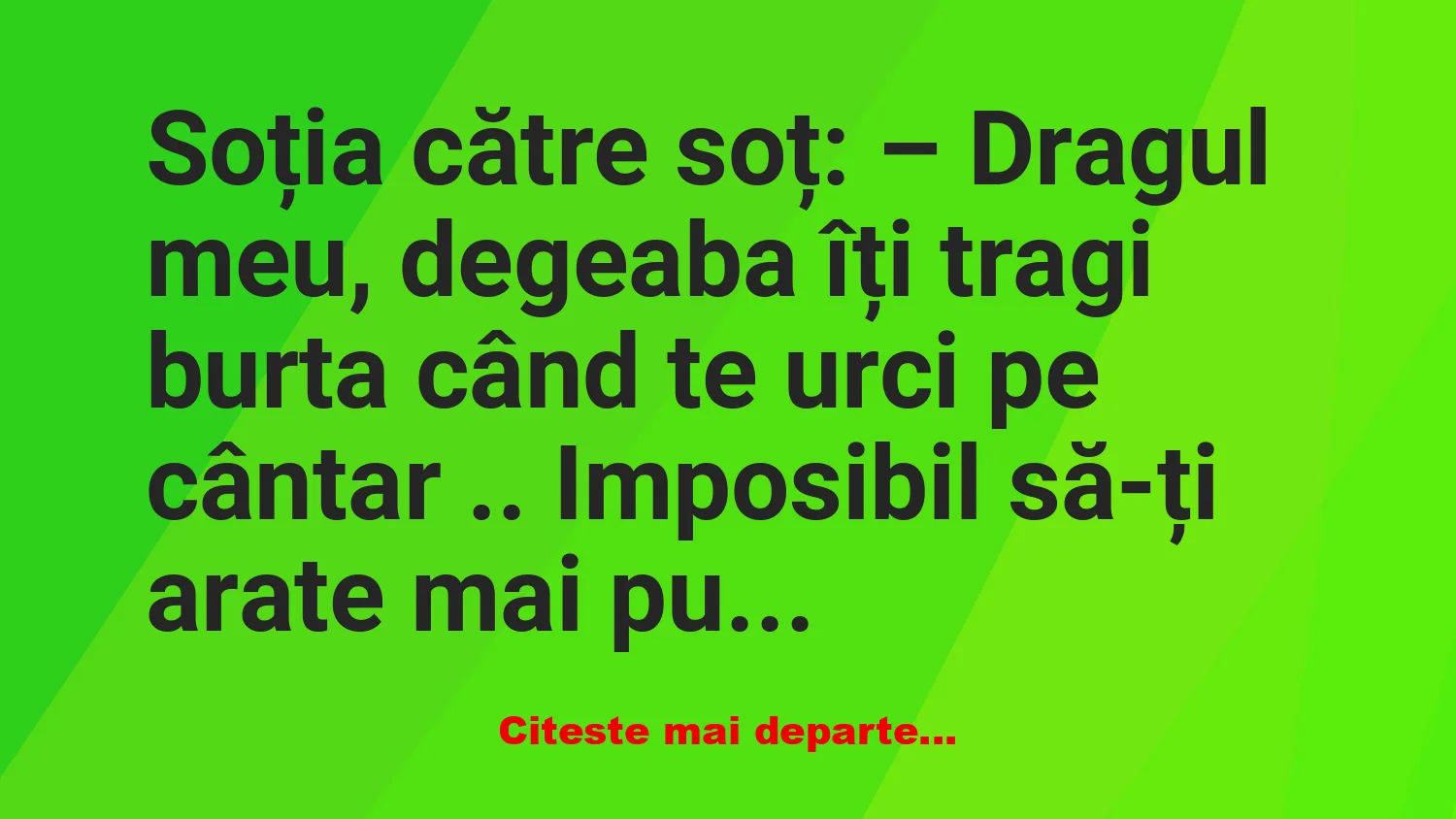 Banc: – Dragul meu, degeaba îți tragi burta când te urci pe cântar ..