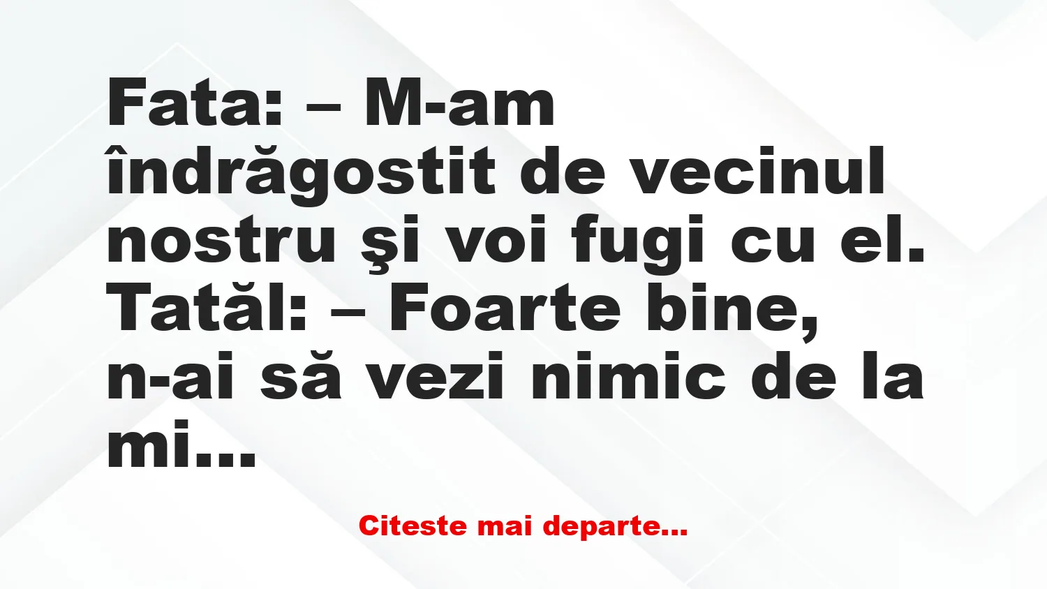 Banc: Fata: – M-am îndrăgostit de vecinul nostru şi voi fugi cu el. Tatăl: -…