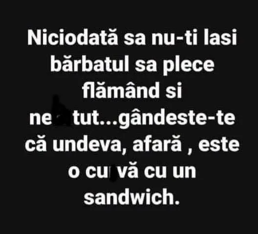 Niciodată sa nu-ti lasi bărbatul sa plece flămând...