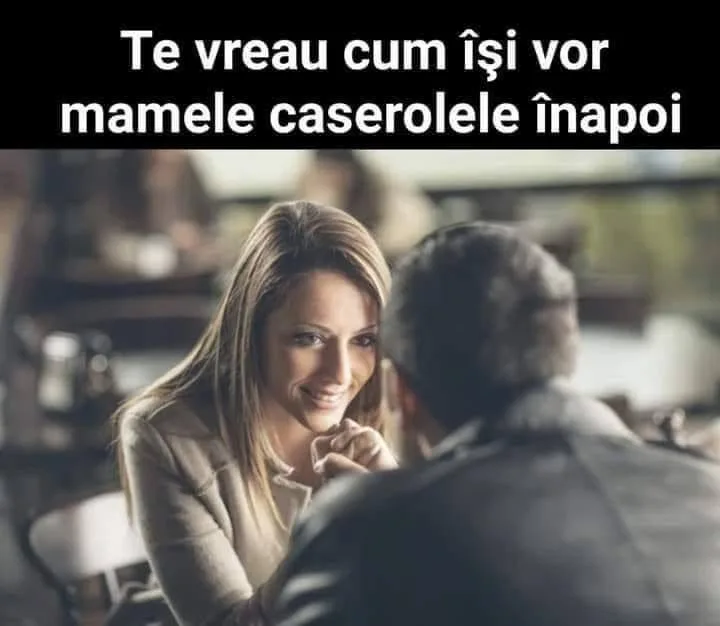 Te vreau cum își vor mamele caserolele înapoi