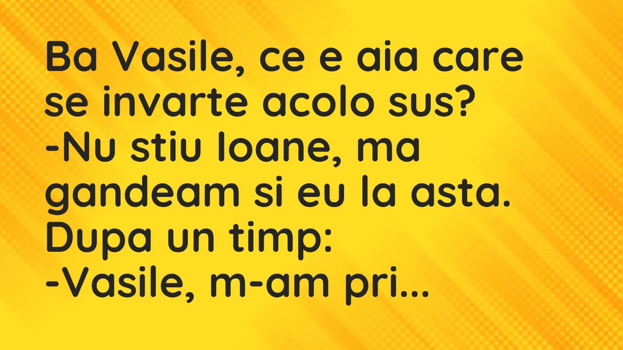 Banc: Ba Vasile, ce e aia care se invarte acolo sus?