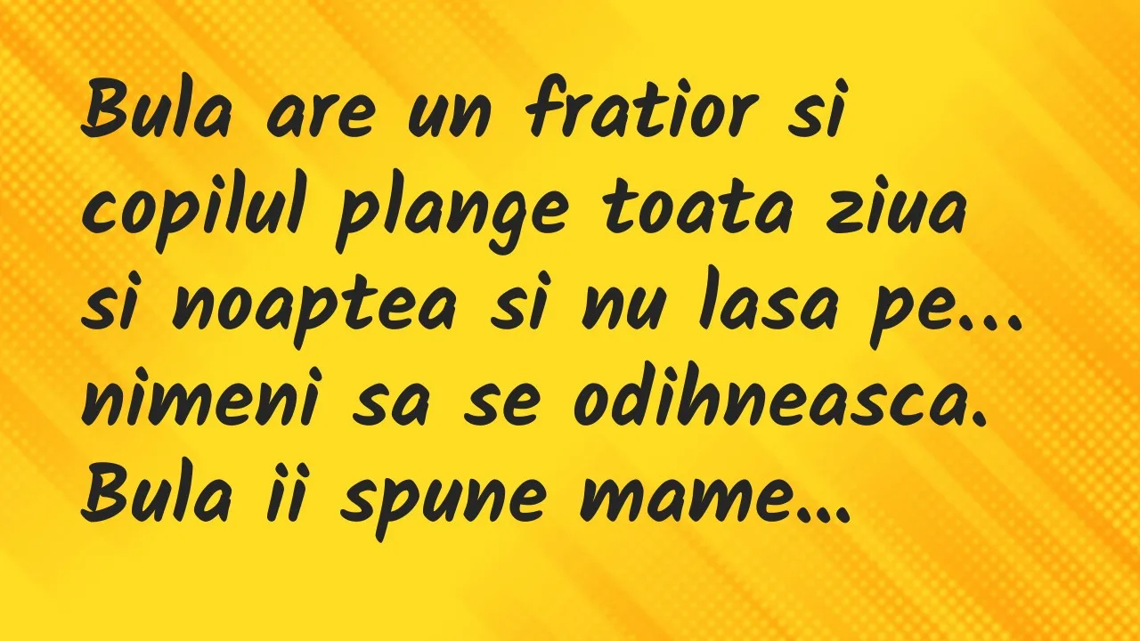 Banc: Bula are un fratior si copilul plange toata ziua si noaptea si nu lasa…