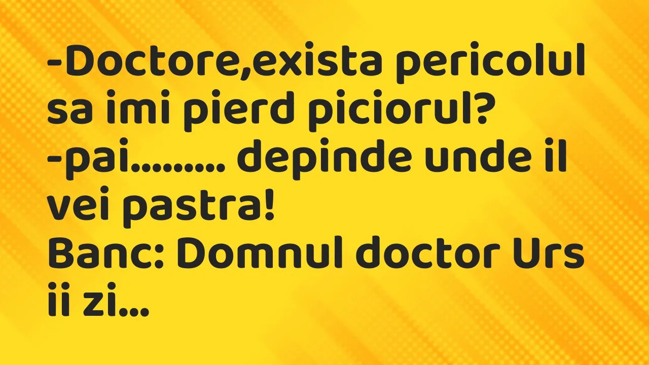 Banc: Doctore,exista pericolul sa imi pierd piciorul?