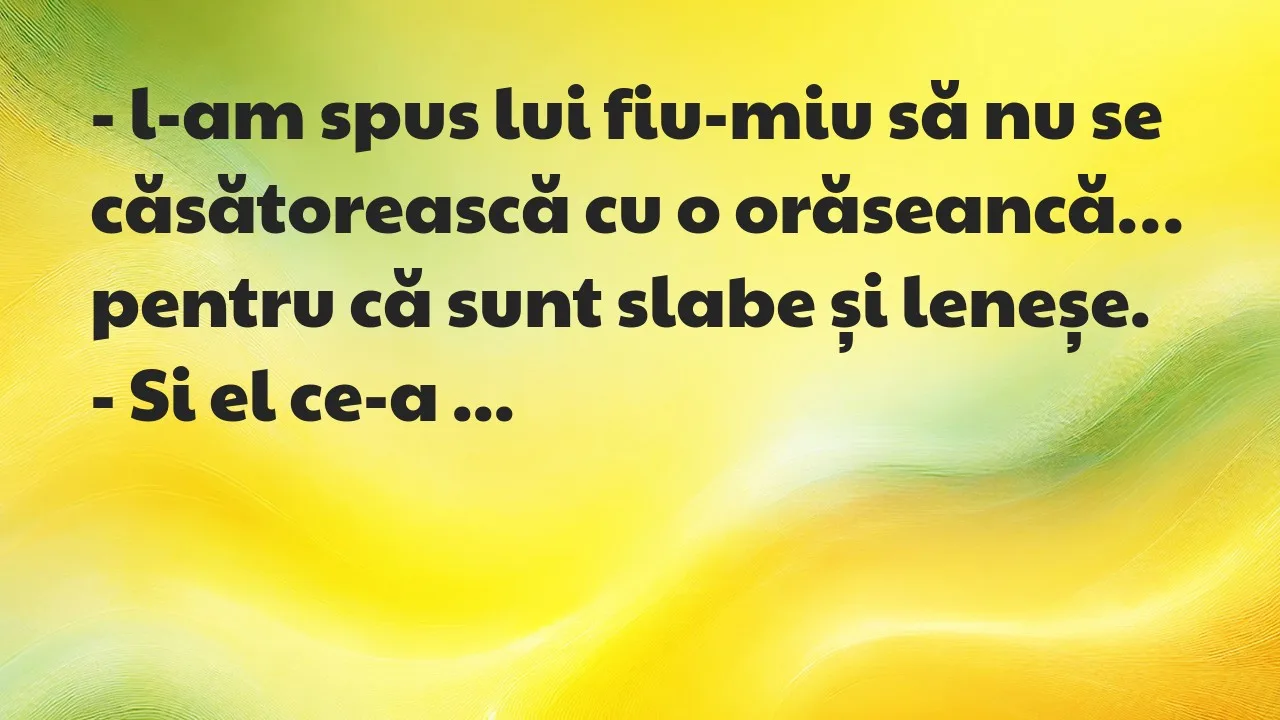 Banc: l-am spus lui fiu-miu să nu se căsătorească cu o orăseancă…