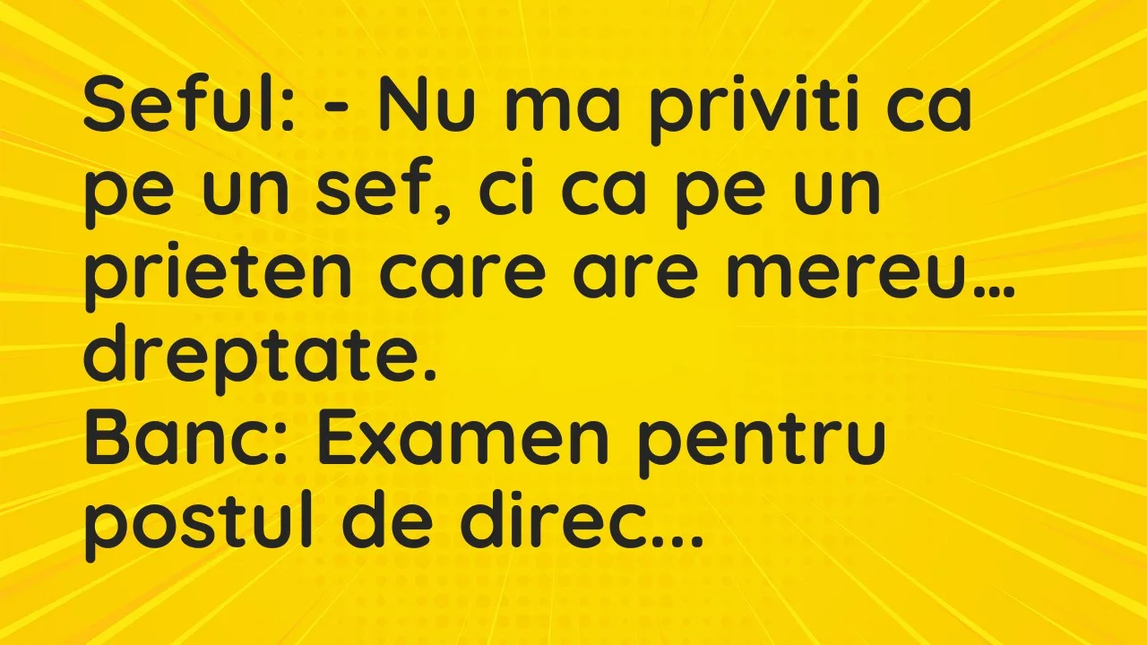 Banc: Seful: – Nu ma priviti ca pe un sef, ci ca pe un prieten care are mereu…