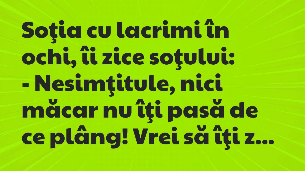 Banc: Soţia cu lacrimi în ochi, îi zice soţului…