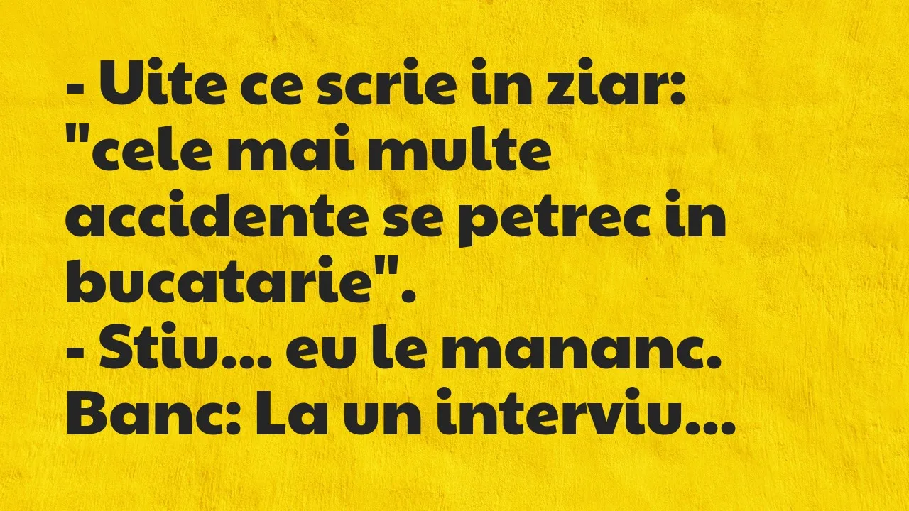 Banc: Uite ce scrie in ziar: “cele mai multe accidente se petrec in bucatarie…