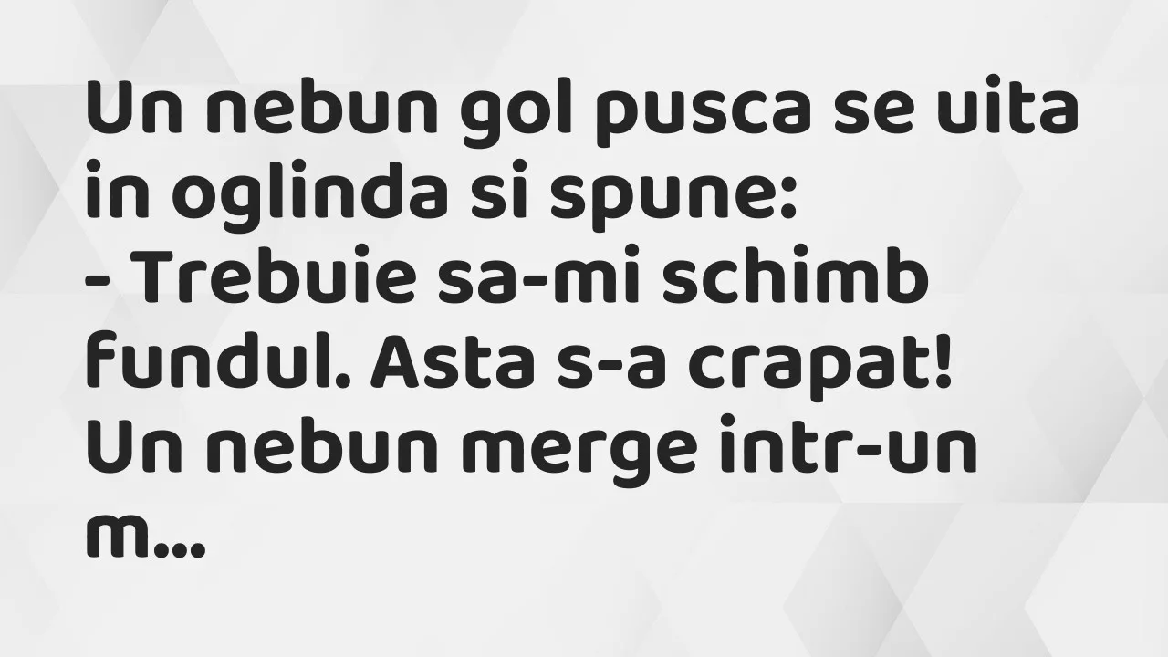 Banc: Un nebun gol pusca se uita in oglinda si spune…