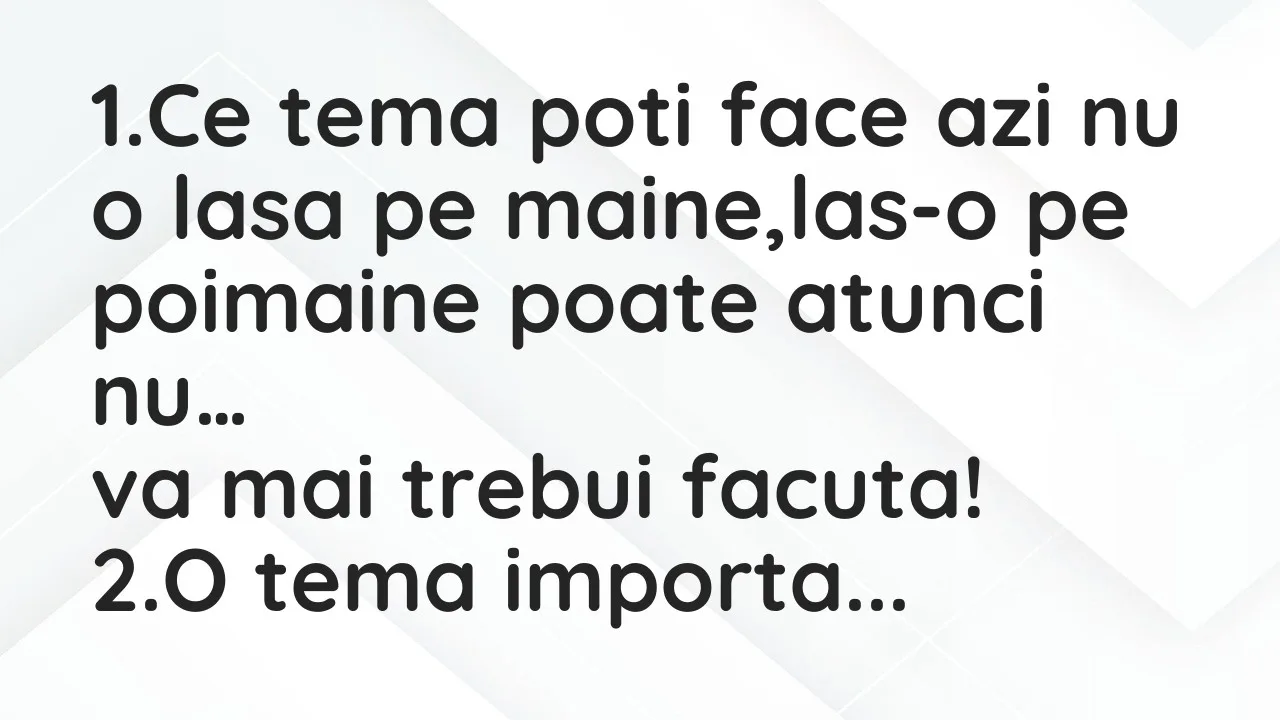 Bancuri: 1.Ce tema poti face azi nu o lasa pe maine,las-o pe poimaine poate…