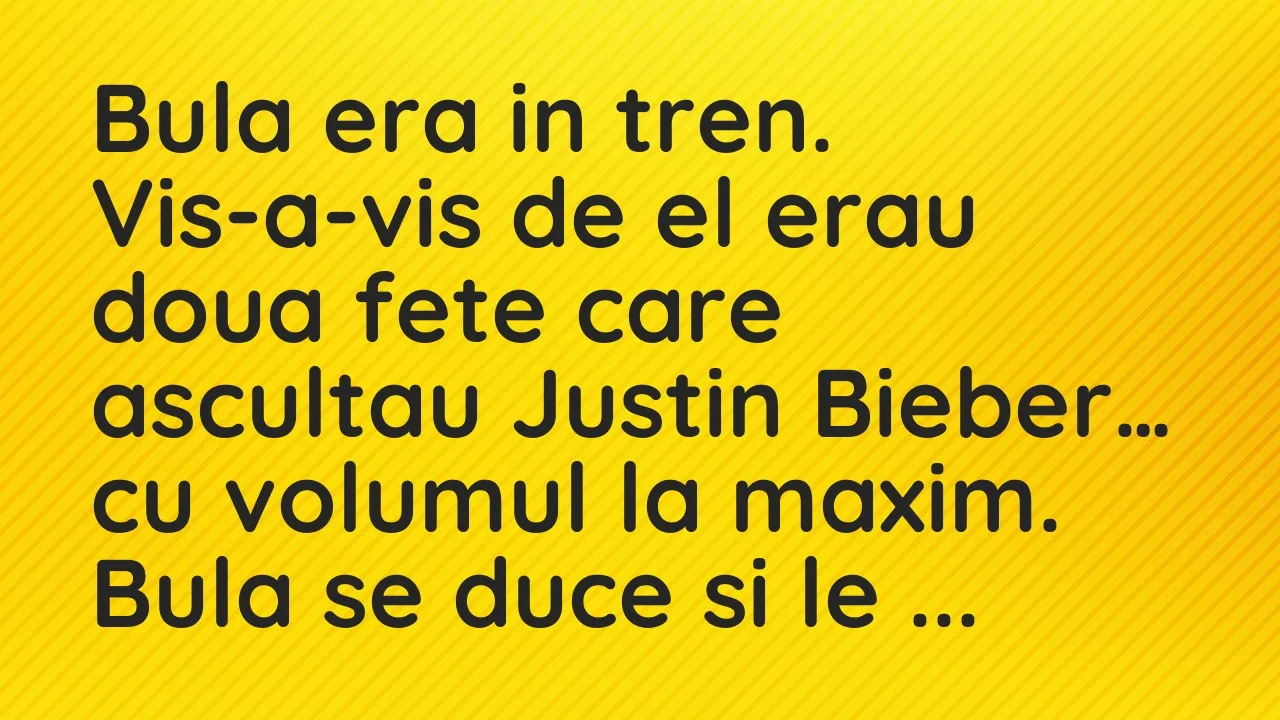 Banc: Bula era in tren. Vis-a-vis de el erau doua fete care ascultau Justin…