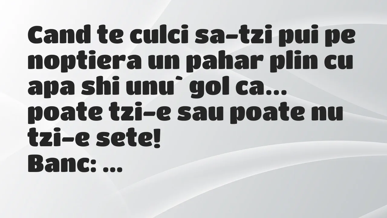 Banc: Cand te culci sa-tzi pui pe noptiera un pahar plin cu apa shi unu` gol…