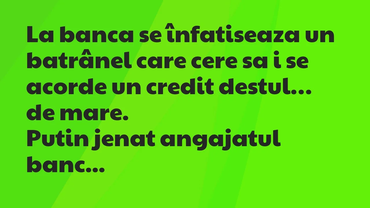 Banc: La banca se înfatiseaza un batrânel care cere sa i se acorde un credit…