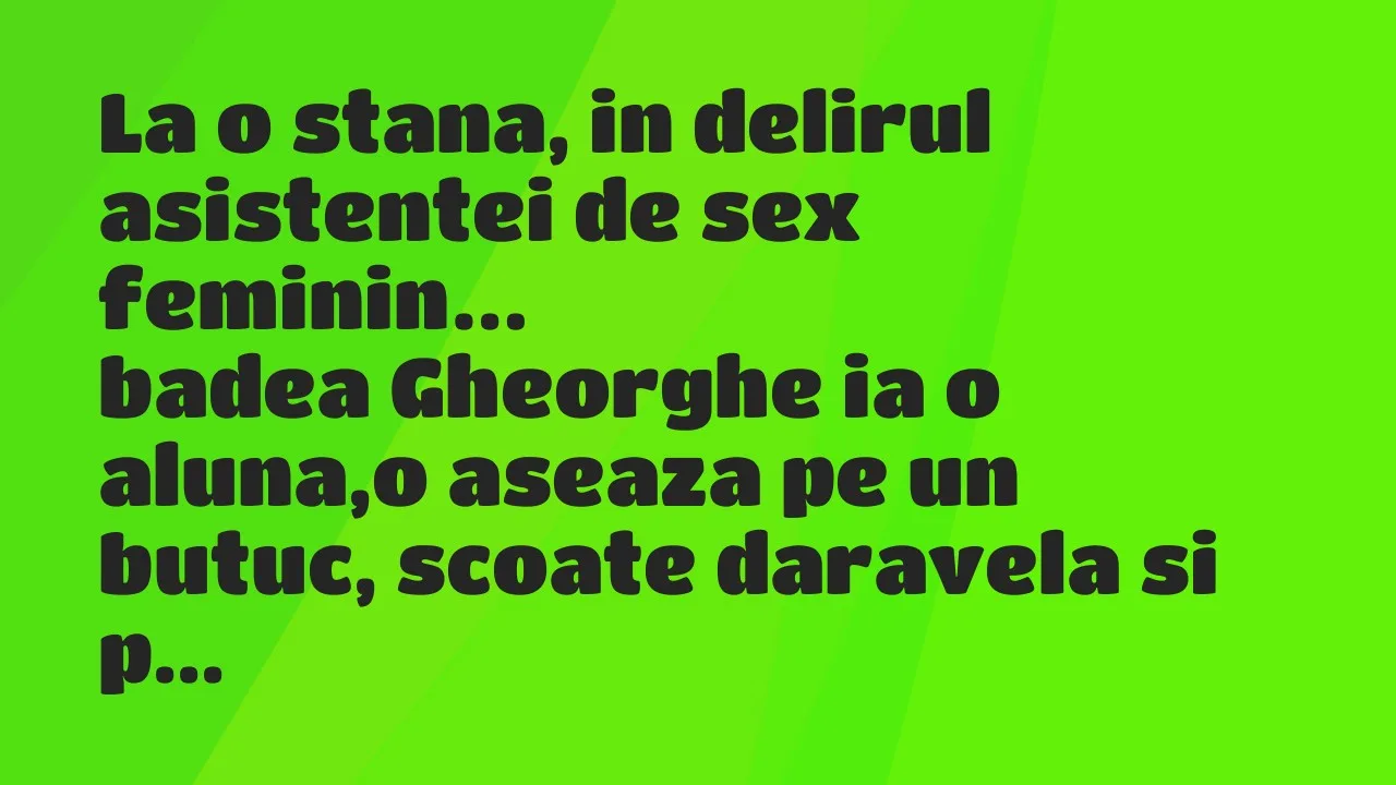 Banc: La o stana, in delirul asistentei de sex feminin, badea Gheorghe ia…
