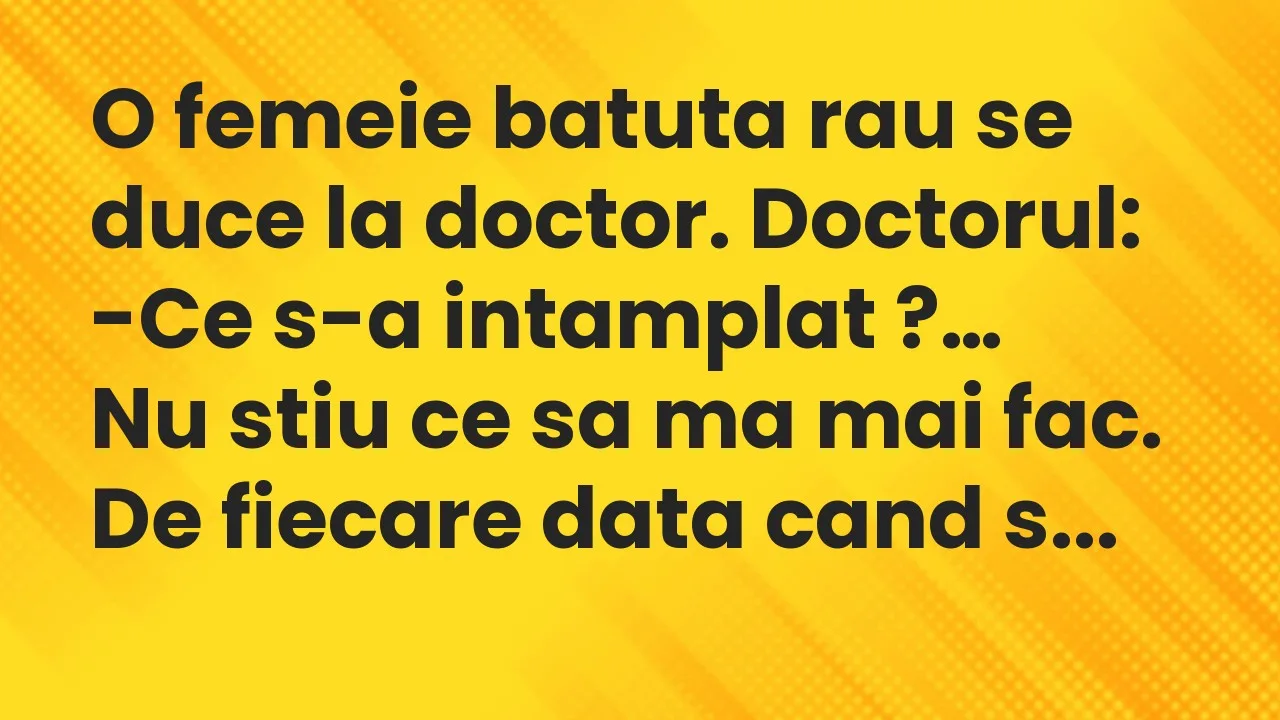 Banc: O femeie batuta rau se duce la doctor. Doctorul: -Ce s-a intamplat…
