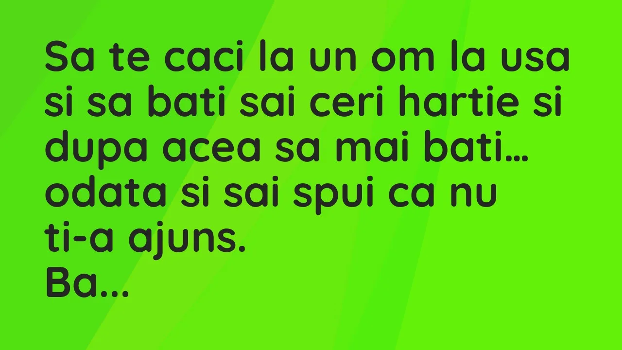 Banc: Sa te caci la un om la usa si sa bati sai ceri hartie si dupa acea sa…