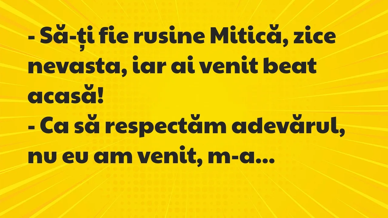 Banc: Să-ți fie rusine Mitică, zice nevasta, iar ai venit beat acasă…