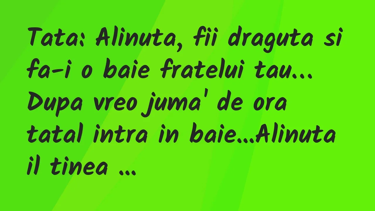 Banc: Tata: Alinuta, fii draguta si fa-i o baie fratelui tau…