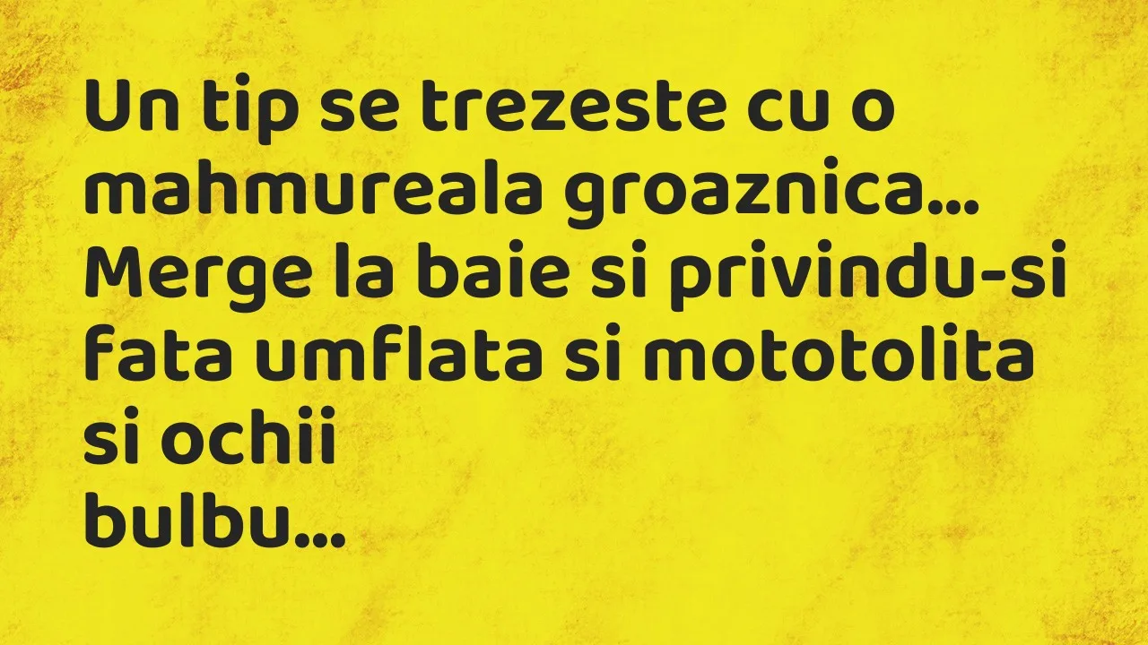 Banc: Un tip se trezeste cu o mahmureala groaznica. Merge la baie si…