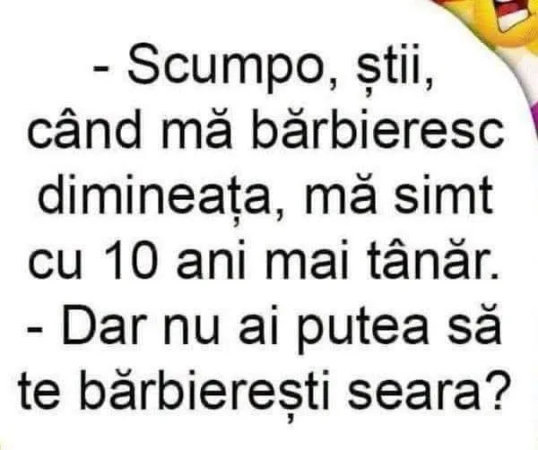 Scumpo, știi, când mă bărbieresc dimineața, mă simt cu 10 ani mai tânăr...