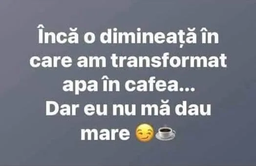 Încă o dimineață în care am transformat apa în cafea...