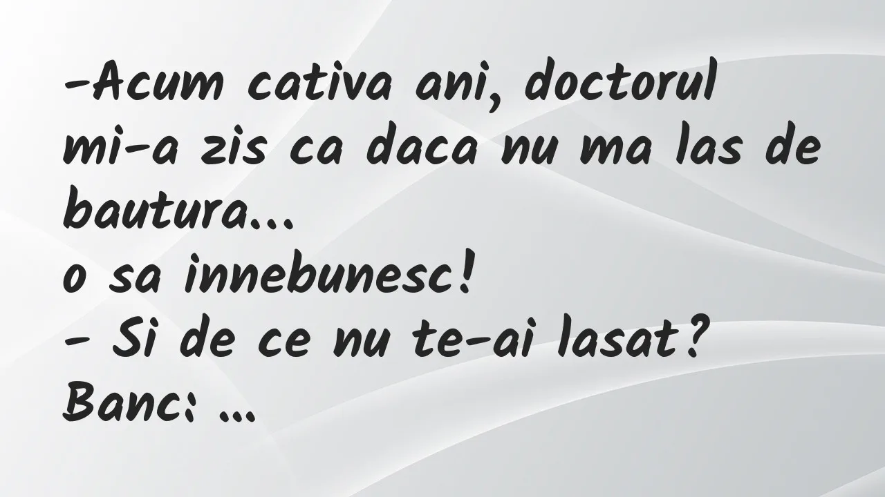 Banc: Acum cativa ani, doctorul mi-a zis ca daca nu ma las de bautura…