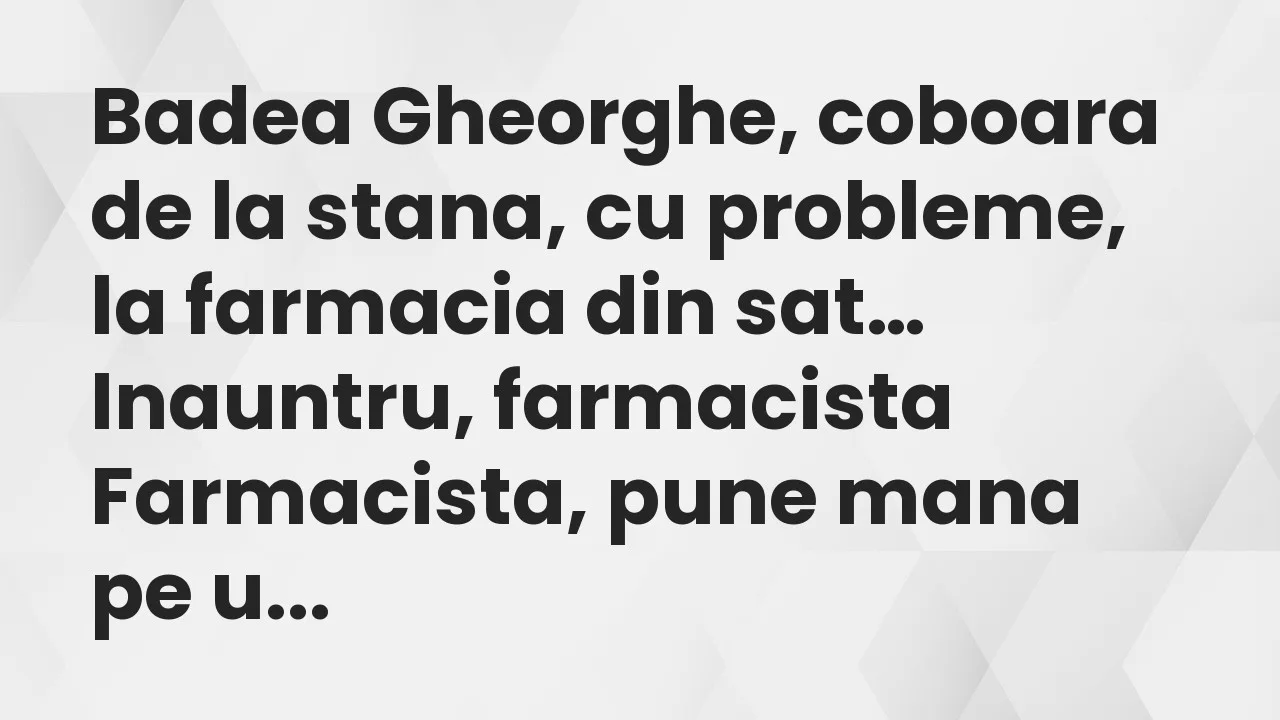 Banc: Badea Gheorghe, coboara de la stana, cu probleme, la farmacia din sat…