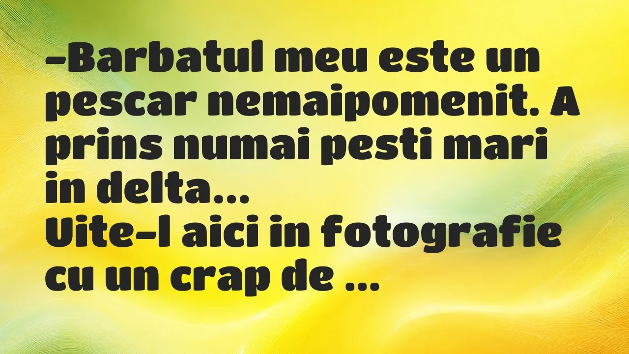 Banc: Barbatul meu este un pescar nemaipomenit. A prins numai pesti mari in…