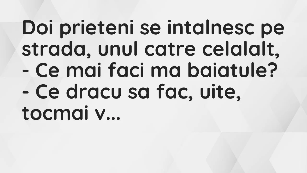 Banc: Doi prieteni se intalnesc pe strada, unul catre celalalt…