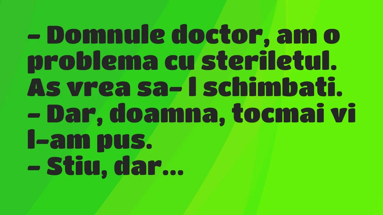 Banc: Domnule doctor, am o problema cu steriletul. As vrea sa- l schimbati…