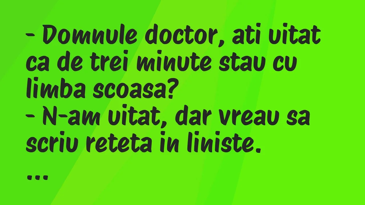 Banc: Domnule doctor, ati uitat ca de trei minute stau cu limba scoasa?