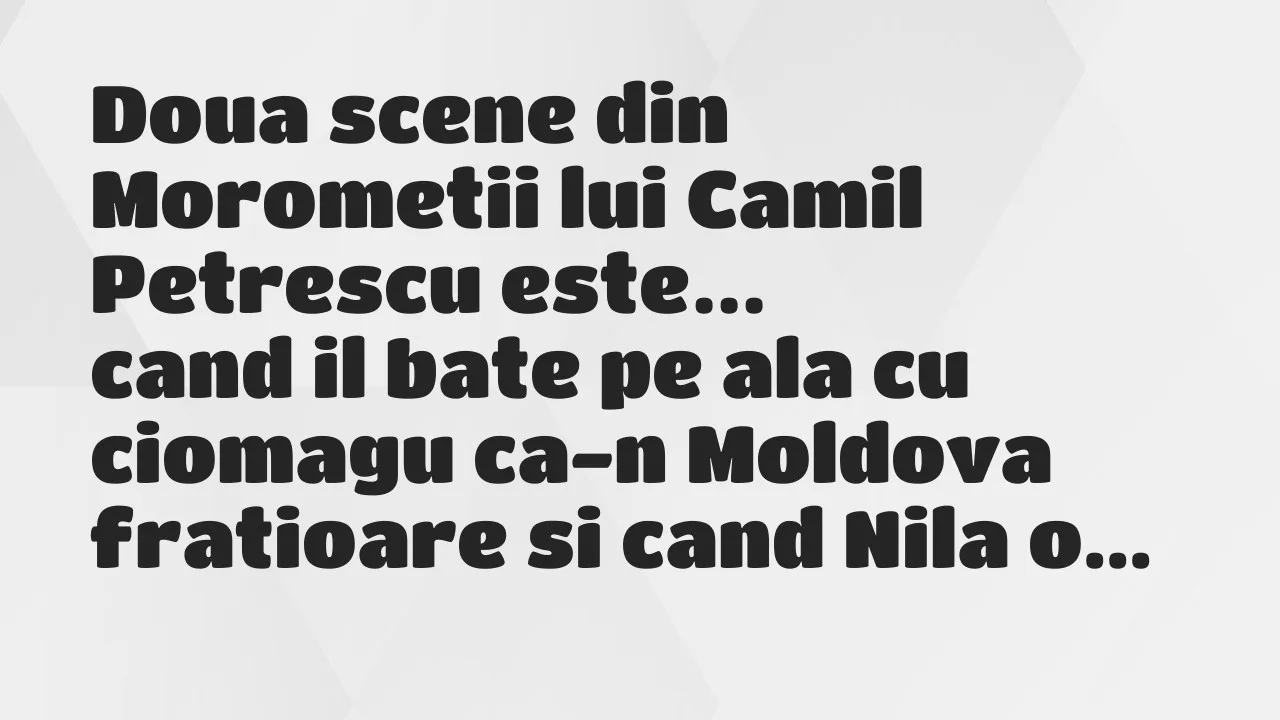 Banc: Doua scene din Morometii lui Camil Petrescu este: cand il bate pe ala…