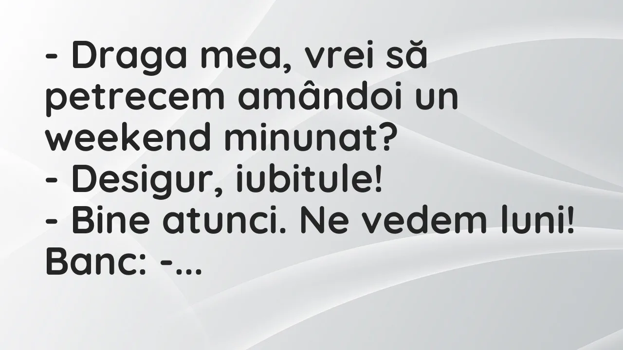 Banc: Draga mea, vrei să petrecem amândoi un weekend minunat?