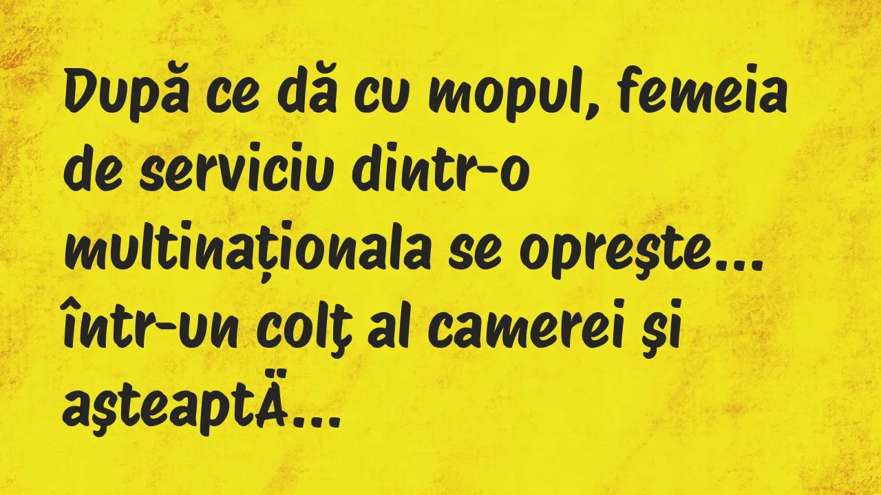 Banc: După ce dă cu mopul, femeia de serviciu dintr-o multinaționala…