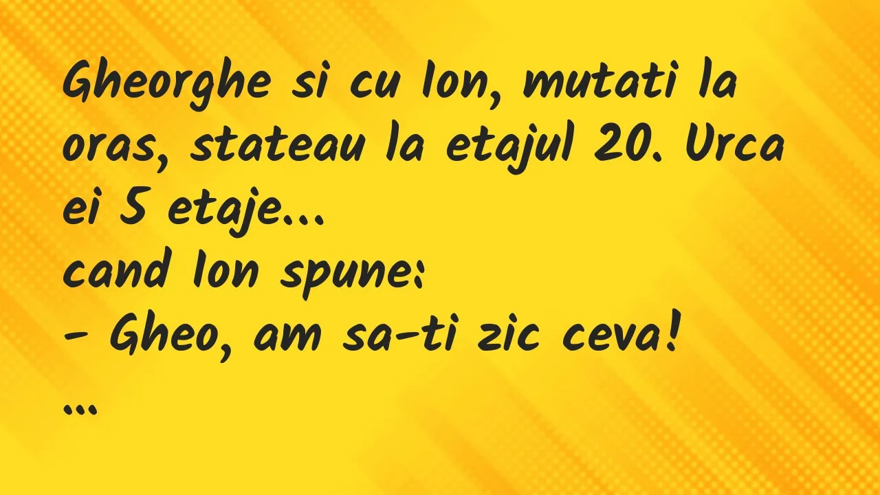 Banc: Gheorghe si cu Ion, mutati la oras, stateau la etajul 20. Urca ei…