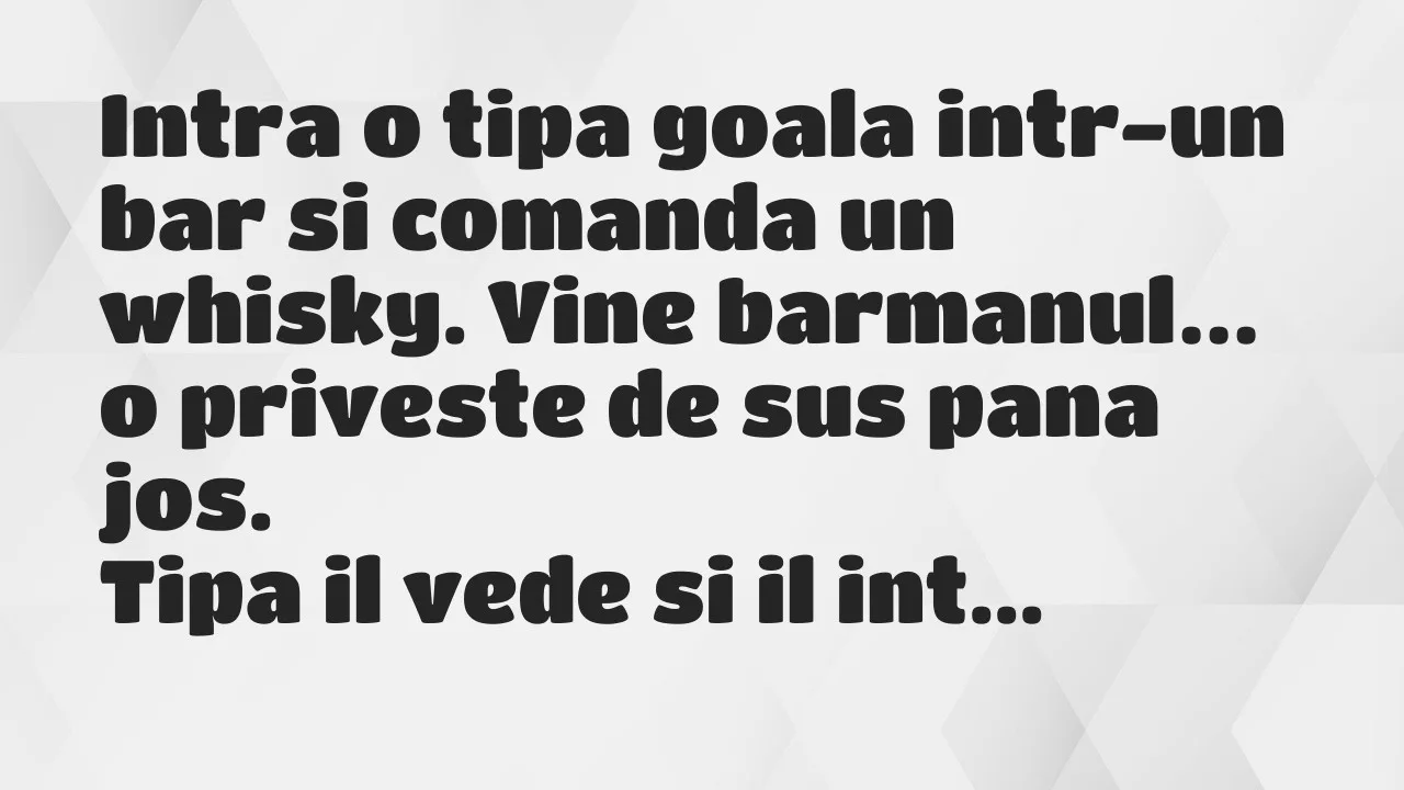 Banc: Intra o tipa goala intr-un bar si comanda un whisky. Vine barmanul…