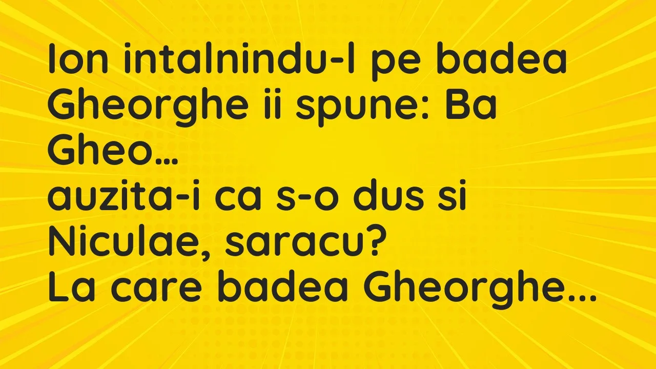 Banc: Ion intalnindu-l pe badea Gheorghe ii spune: Ba Gheo, auzita-i ca s-o…