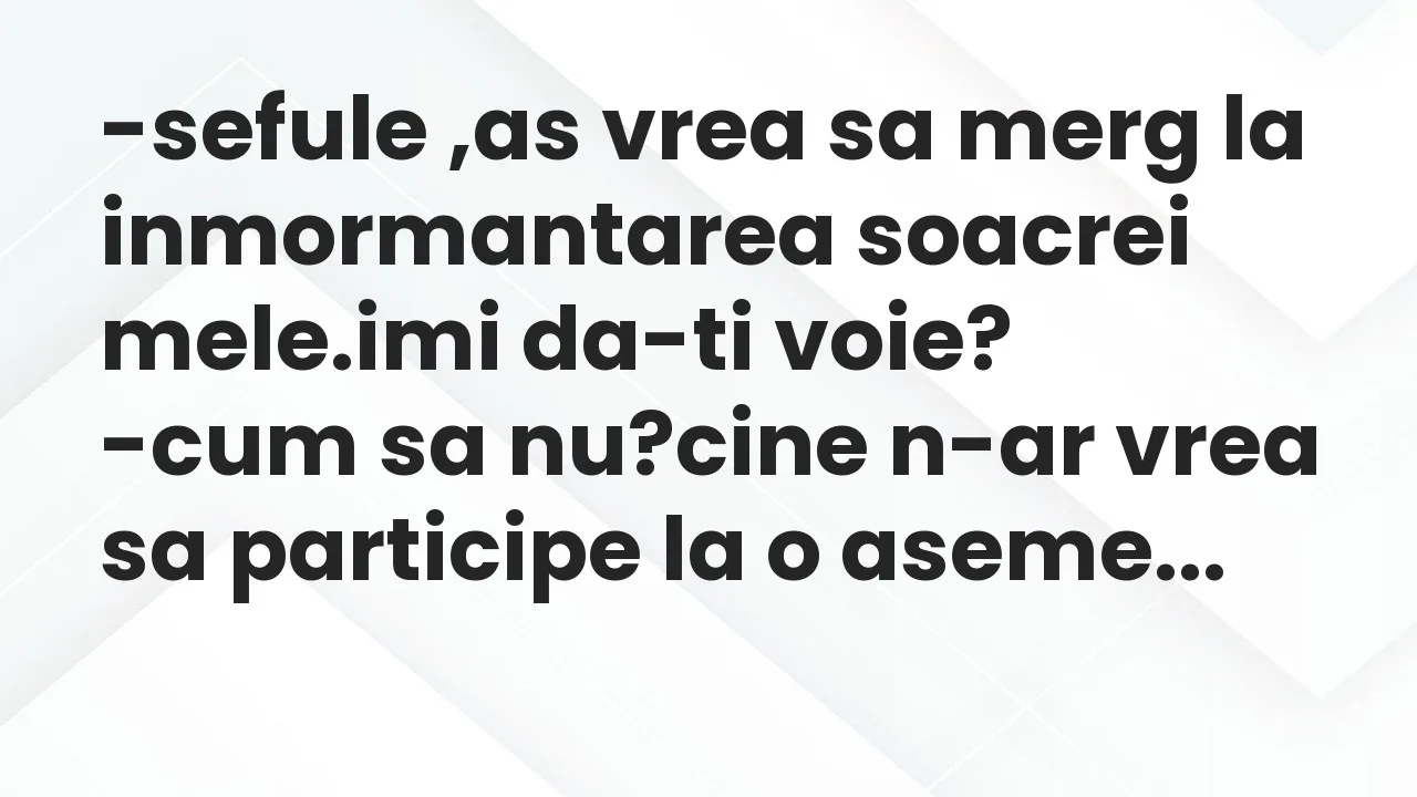 Banc: sefule ,as vrea sa merg la inmormantarea soacrei mele.imi da-ti voie?