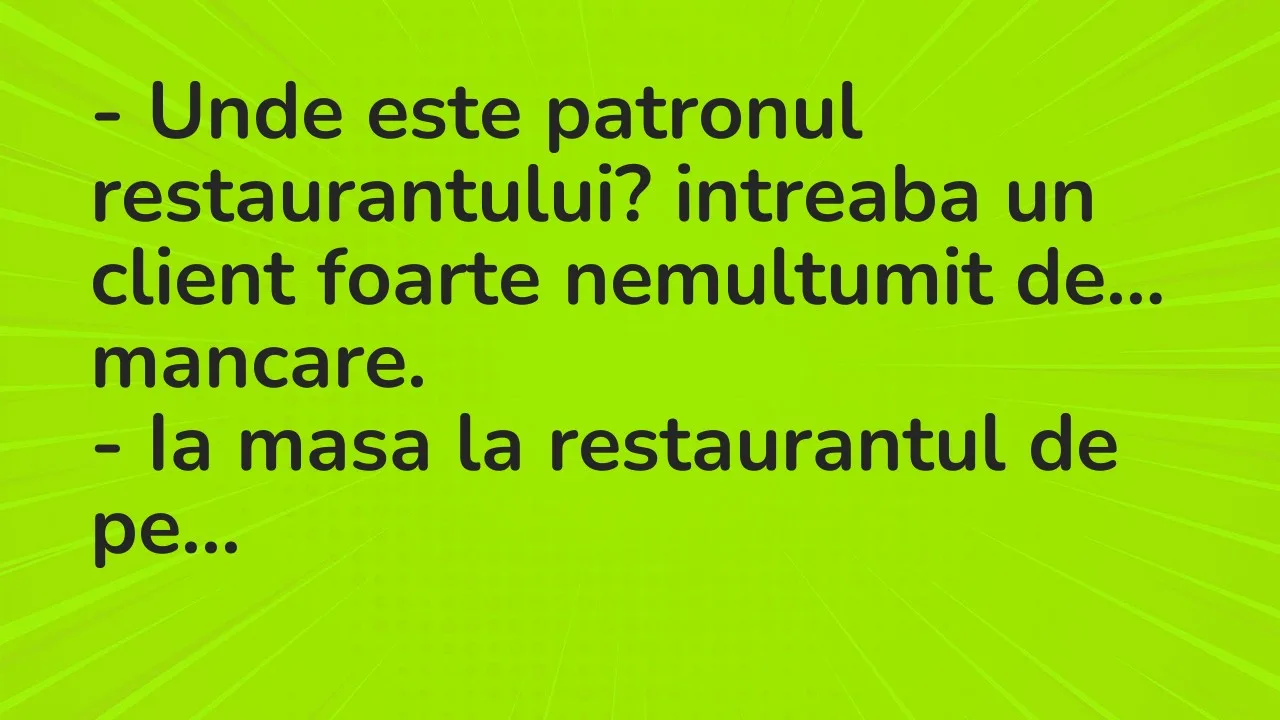 Banc: Unde este patronul restaurantului? intreaba un client foarte nemultumit…