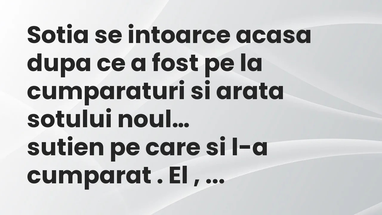 Bancuri: Sotia se intoarce acasa dupa ce a fost pe la cumparaturi si arata…